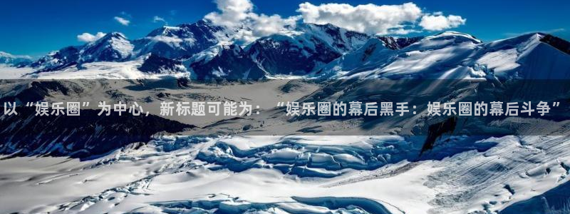 赢乐娱乐：以“娱乐圈”为中心，新标题可能为：“娱乐圈的幕后黑手：娱乐圈的幕后斗争”