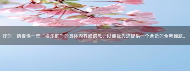 赢乐网官网：好的，请提供一些“娱乐框”的具体内容或信息，以便我为您提供一个合适的全新标题。