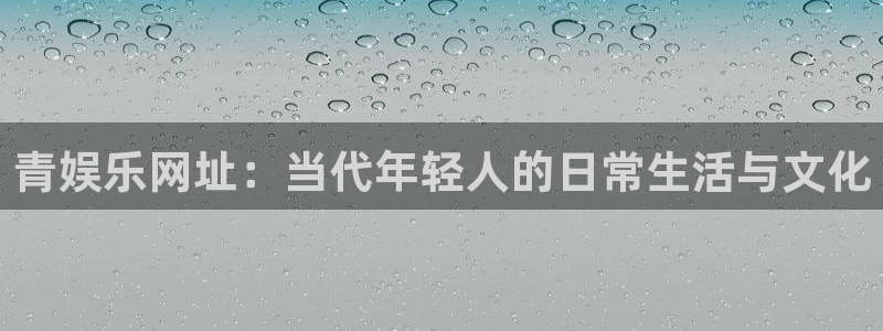 赢乐大厅官网.facca.中国：青娱乐网址：当代年轻人的日常生活与文化