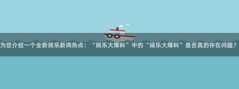 赢乐：为您介绍一个全新娱乐新闻热点：“娱乐大爆料”中的“娱乐大爆料”是否真的存在问题？