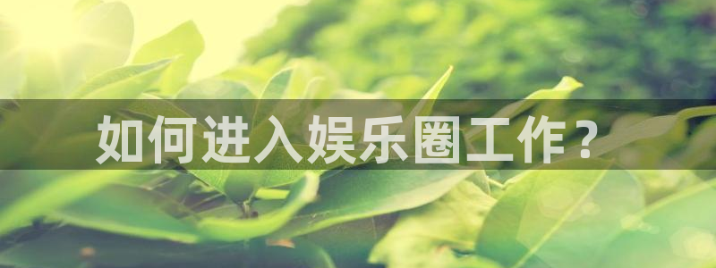 赢乐app下载安装：如何进入娱乐圈工作？