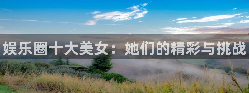 赢乐网官网：娱乐圈十大美女：她们的精彩与挑战