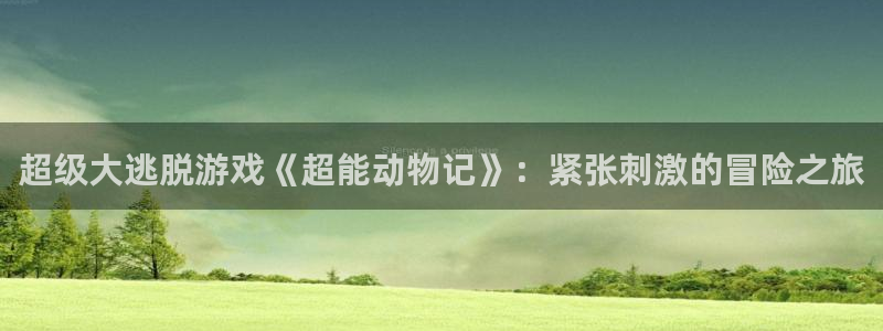 赢乐大厅官网.facca.中国：超级大逃脱游戏《超能动物记》：紧张刺激的冒险之旅