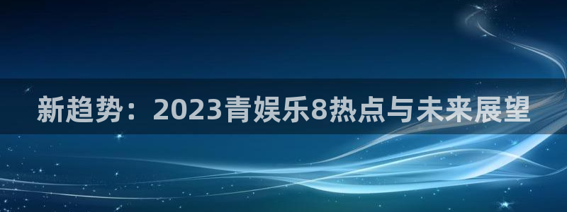 商赢乐点：新趋势：2023青娱乐8热点与未来展望