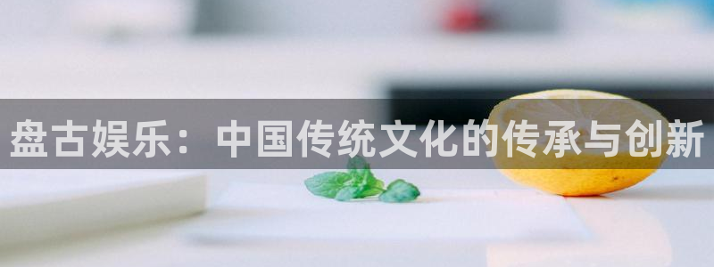 赢乐app下载安装：盘古娱乐：中国传统文化的传承与创新