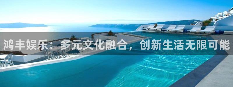 赢乐平台：鸿丰娱乐：多元文化融合，创新生活无限可能