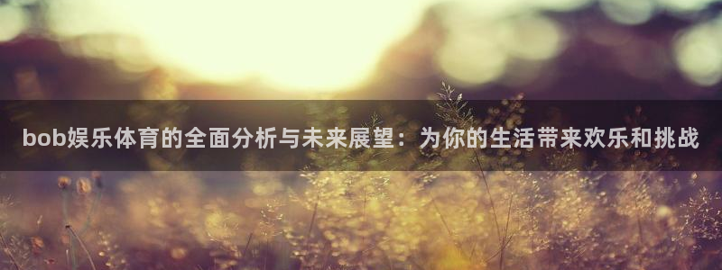 大满贯网址：bob娱乐体育的全面分析与未来展望：为你的生活带来欢乐和挑战